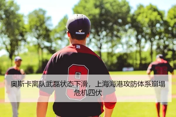 奥斯卡离队武磊状态下滑，上海海港攻防体系崩塌危机四伏