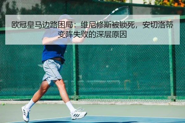 欧冠皇马边路困局：维尼修斯被锁死，安切洛蒂变阵失败的深层原因